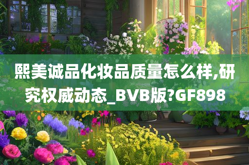 熙美诚品化妆品质量怎么样,研究权威动态_BVB版?GF898