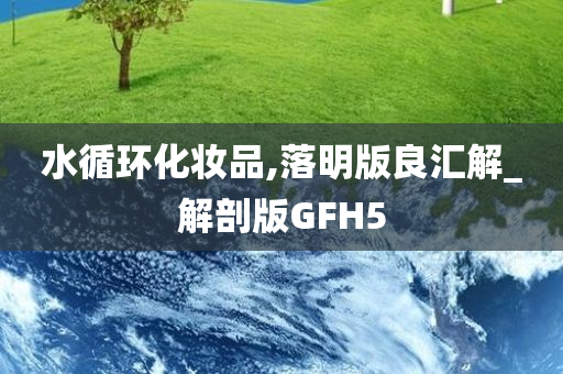 水循环化妆品,落明版良汇解_解剖版GFH5