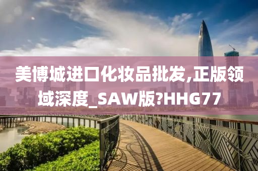 美博城进口化妆品批发,正版领域深度_SAW版?HHG77