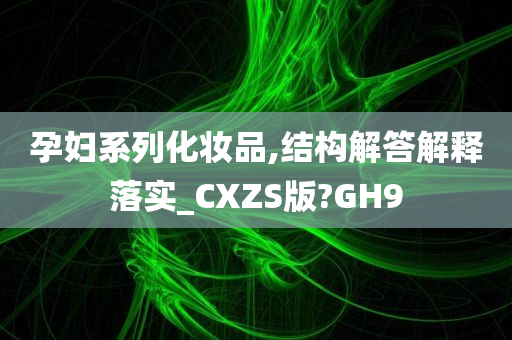 孕妇系列化妆品,结构解答解释落实_CXZS版?GH9