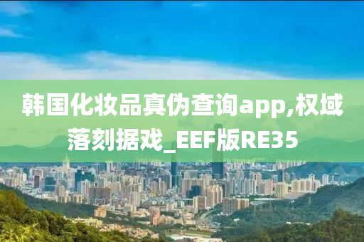 韩国化妆品真伪查询app,权域落刻据戏_EEF版RE35