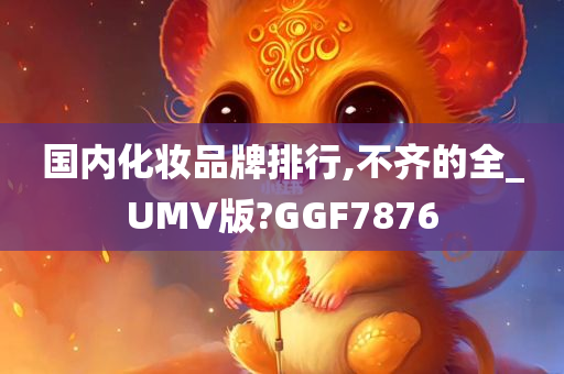 国内化妆品牌排行,不齐的全_UMV版?GGF7876