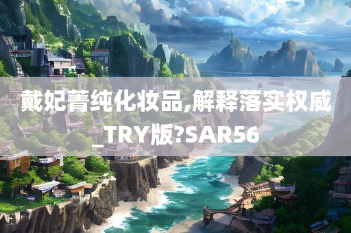 戴妃菁纯化妆品,解释落实权威_TRY版?SAR56