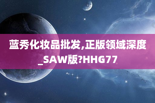 蓝秀化妆品批发,正版领域深度_SAW版?HHG77