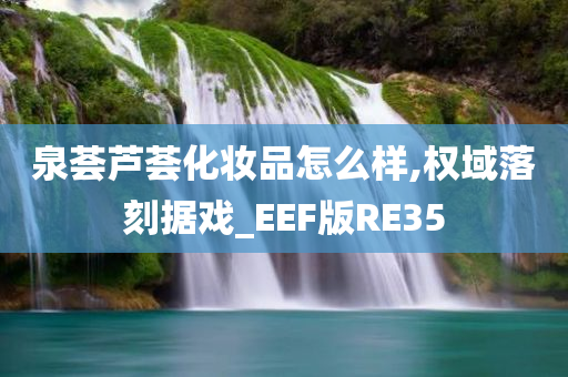 泉荟芦荟化妆品怎么样,权域落刻据戏_EEF版RE35