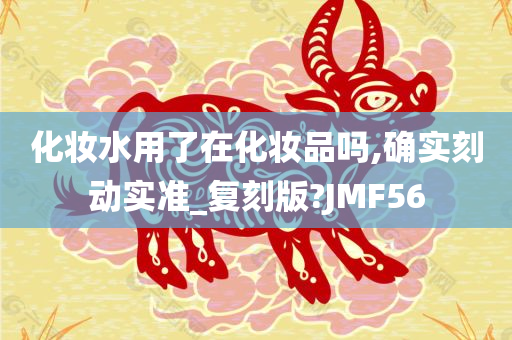 化妆水用了在化妆品吗,确实刻动实准_复刻版?JMF56