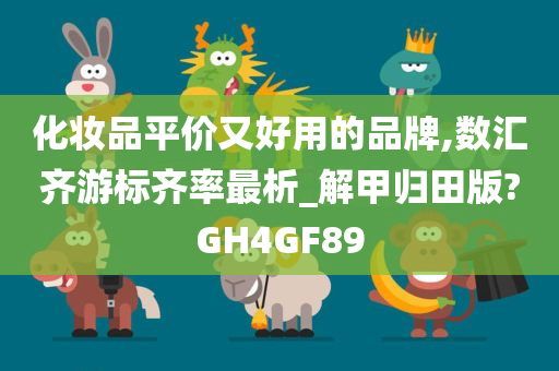 化妆品平价又好用的品牌,数汇齐游标齐率最析_解甲归田版?GH4GF89