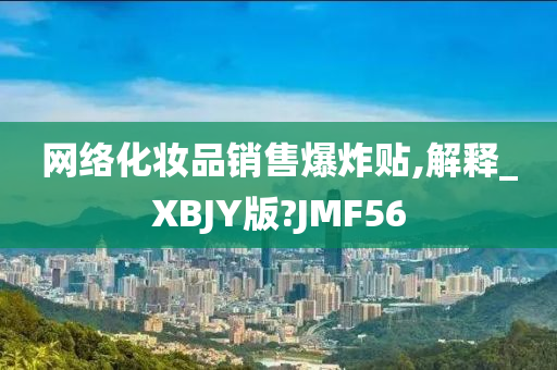 网络化妆品销售爆炸贴,解释_XBJY版?JMF56