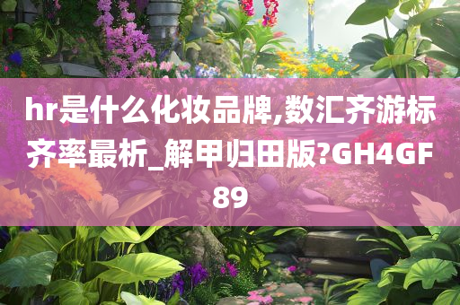 hr是什么化妆品牌,数汇齐游标齐率最析_解甲归田版?GH4GF89