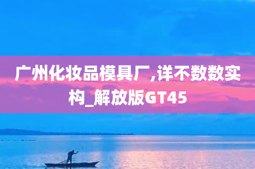 广州化妆品模具厂,详不数数实构_解放版GT45