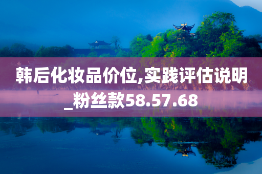 韩后化妆品价位,实践评估说明_粉丝款58.57.68