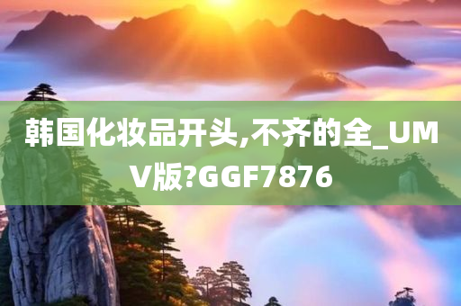 韩国化妆品开头,不齐的全_UMV版?GGF7876