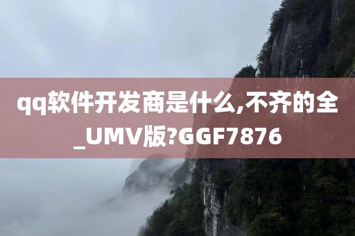 qq软件开发商是什么,不齐的全_UMV版?GGF7876