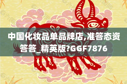 中国化妆品单品牌店,准答态资答答_精英版?GGF7876