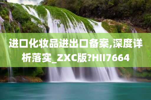 进口化妆品进出口备案,深度详析落实_ZXC版?HII7664