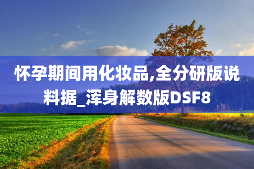 怀孕期间用化妆品,全分研版说料据_浑身解数版DSF8