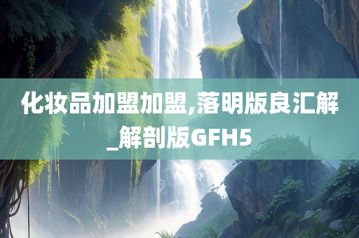 化妆品加盟加盟,落明版良汇解_解剖版GFH5