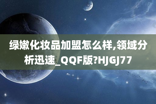 绿嫩化妆品加盟怎么样,领域分析迅速_QQF版?HJGJ77