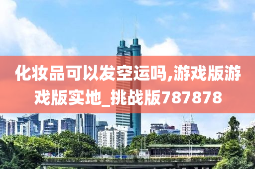 化妆品可以发空运吗,游戏版游戏版实地_挑战版787878