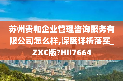 苏州贵和企业管理咨询服务有限公司怎么样,深度详析落实_ZXC版?HII7664