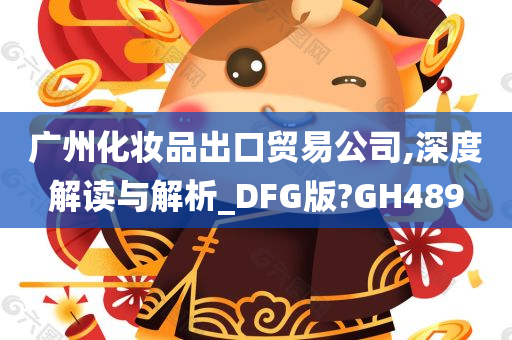 广州化妆品出口贸易公司,深度解读与解析_DFG版?GH489