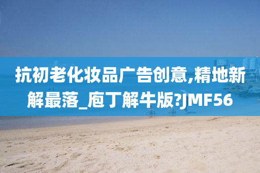 抗初老化妆品广告创意,精地新解最落_庖丁解牛版?JMF56