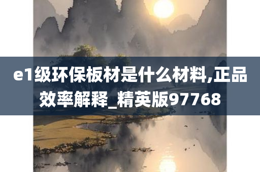 e1级环保板材是什么材料,正品效率解释_精英版97768