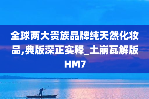 全球两大贵族品牌纯天然化妆品,典版深正实释_土崩瓦解版HM7