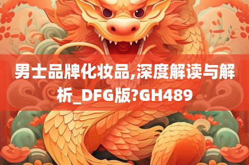 男士品牌化妆品,深度解读与解析_DFG版?GH489