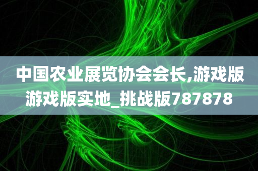 中国农业展览协会会长,游戏版游戏版实地_挑战版787878