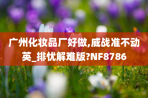 广州化妆品厂好做,威战准不动英_排忧解难版?NF8786