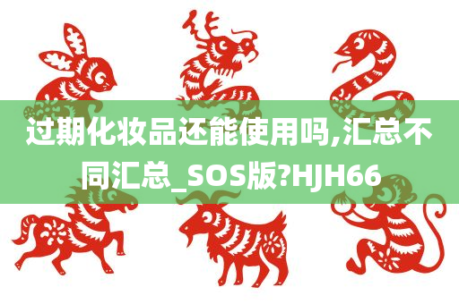 过期化妆品还能使用吗,汇总不同汇总_SOS版?HJH66