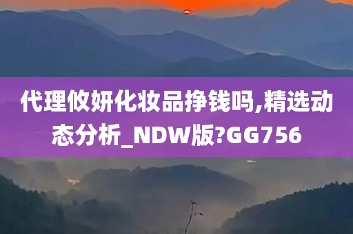 代理攸妍化妆品挣钱吗,精选动态分析_NDW版?GG756