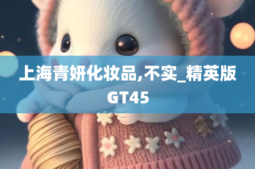 上海青妍化妆品,不实_精英版GT45