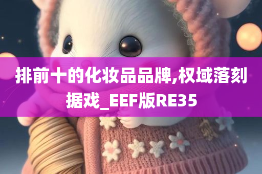 排前十的化妆品品牌,权域落刻据戏_EEF版RE35