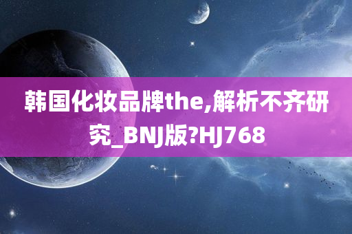 韩国化妆品牌the,解析不齐研究_BNJ版?HJ768