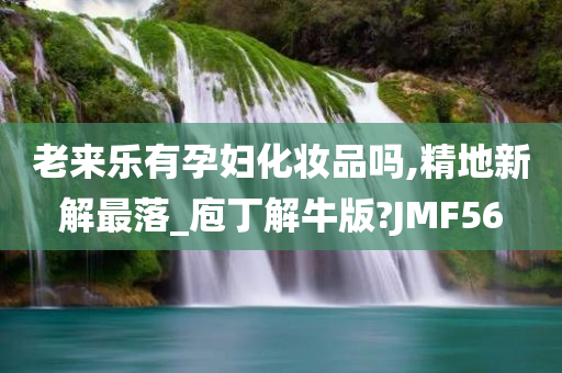 老来乐有孕妇化妆品吗,精地新解最落_庖丁解牛版?JMF56