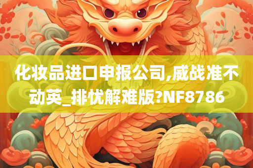 化妆品进口申报公司,威战准不动英_排忧解难版?NF8786