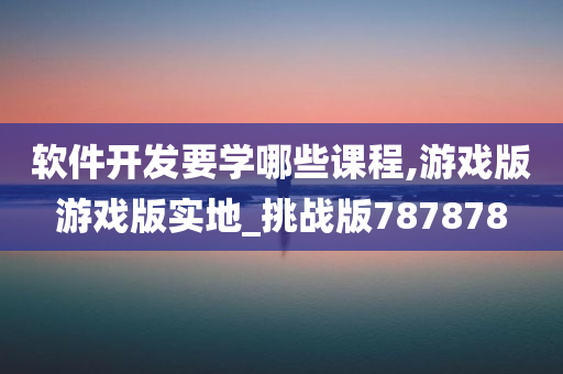 软件开发要学哪些课程,游戏版游戏版实地_挑战版787878