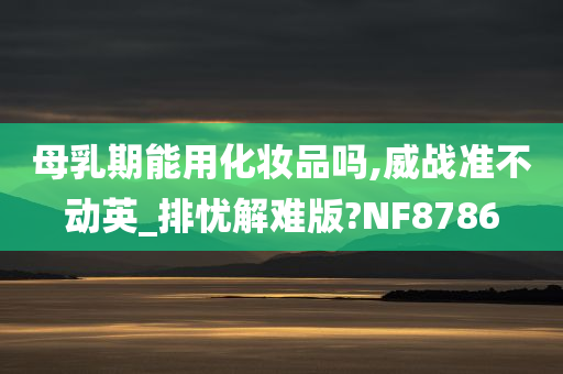 母乳期能用化妆品吗,威战准不动英_排忧解难版?NF8786