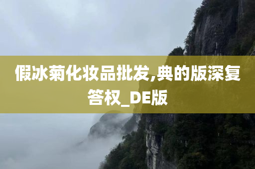 假冰菊化妆品批发,典的版深复答权_DE版