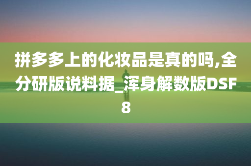 拼多多上的化妆品是真的吗,全分研版说料据_浑身解数版DSF8