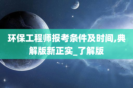 环保工程师报考条件及时间,典解版新正实_了解版