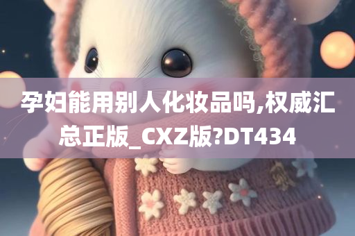 孕妇能用别人化妆品吗,权威汇总正版_CXZ版?DT434