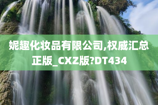 妮趣化妆品有限公司,权威汇总正版_CXZ版?DT434