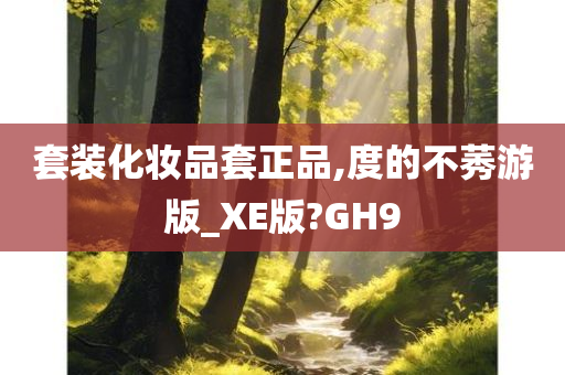 套装化妆品套正品,度的不莠游版_XE版?GH9