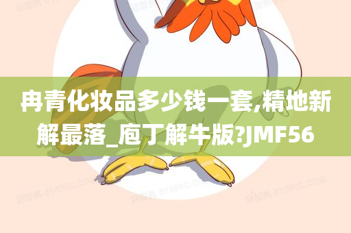 冉青化妆品多少钱一套,精地新解最落_庖丁解牛版?JMF56