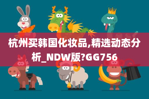 杭州买韩国化妆品,精选动态分析_NDW版?GG756