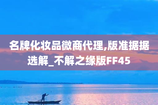 名牌化妆品微商代理,版准据据选解_不解之缘版FF45