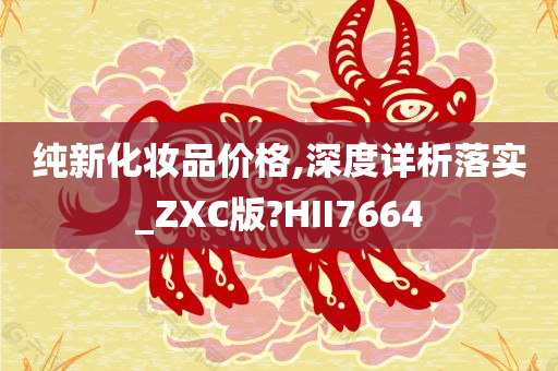 纯新化妆品价格,深度详析落实_ZXC版?HII7664